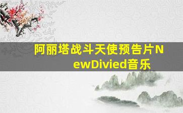 阿丽塔战斗天使预告片N ewDivied音乐